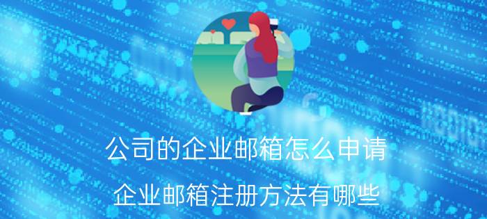 公司的企业邮箱怎么申请 企业邮箱注册方法有哪些？